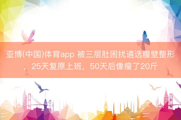 亚博(中国)体育app 被三层肚困扰遴选腹壁整形，25天复原上班，50天后像瘦了20斤