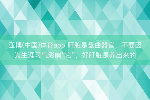 亚博(中国)体育app 肝脏是盘曲器官,不要因为生涯习气影响“它”,好肝脏是养出来的