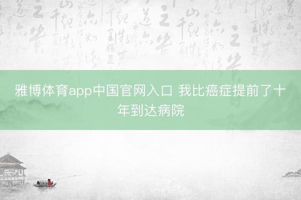 雅博体育app中国官网入口 我比癌症提前了十年到达病院