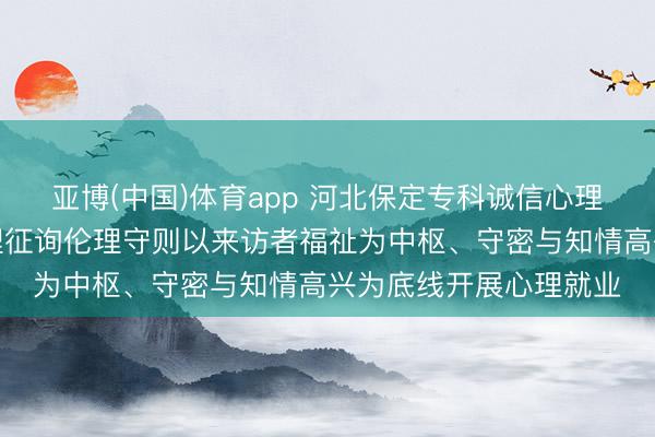 亚博(中国)体育app 河北保定专科诚信心理征询师张兰欣秉捏心理征询伦理守则以来访者福祉为中枢、守密与知情高兴为底线开展心理就业