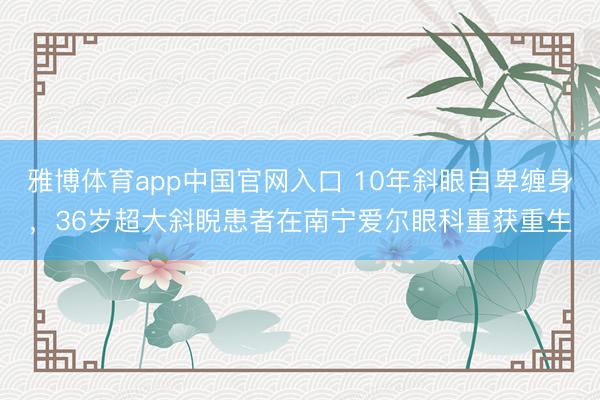 雅博体育app中国官网入口 10年斜眼自卑缠身，36岁超大斜睨患者在南宁爱尔眼科重获重生
