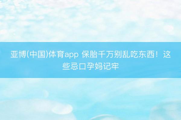 亚博(中国)体育app 保胎千万别乱吃东西！这些忌口孕妈记牢