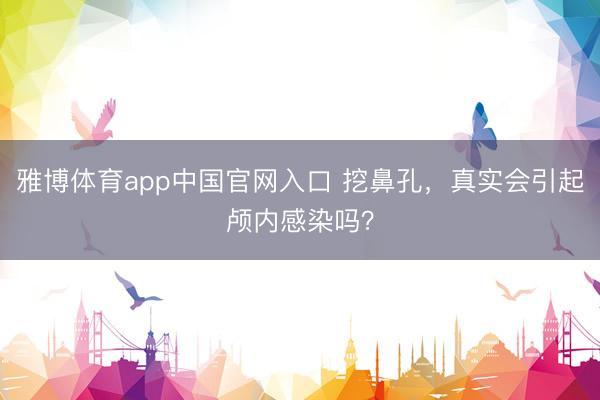 雅博体育app中国官网入口 挖鼻孔，真实会引起颅内感染吗？