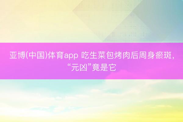 亚博(中国)体育app 吃生菜包烤肉后周身瘀斑，“元凶”竟是它