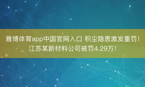 雅博体育app中国官网入口 积尘隐患激发重罚！江苏某新材料公司被罚4.29万！