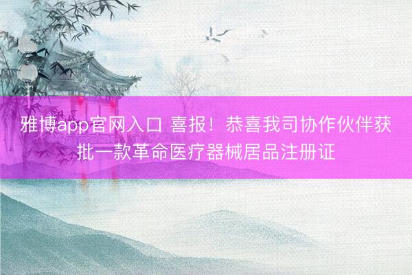 雅博app官网入口 喜报！恭喜我司协作伙伴获批一款革命医疗器械居品注册证