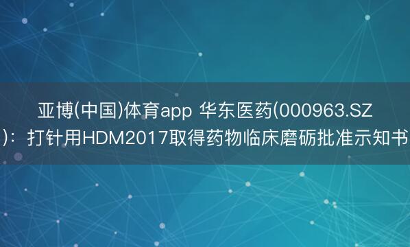 亚博(中国)体育app 华东医药(000963.SZ)：打针用HDM2017取得药物临床磨砺批准示知书