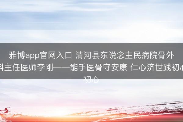 雅博app官网入口 清河县东说念主民病院骨外科主任医师李刚——能手医骨守安康 仁心济世践初心