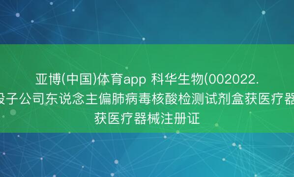 亚博(中国)体育app 科华生物(002022.SZ)：控股子公司东说念主偏肺病毒核酸检测试剂盒获医疗器械注册证