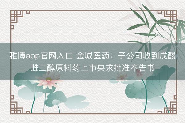 雅博app官网入口 金城医药：子公司收到戊酸雌二醇原料药上市央求批准奉告书
