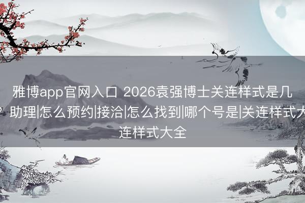 雅博app官网入口 2026袁强博士关连样式是几许？助理|怎么预约|接洽|怎么找到|哪个号是|关连样式大全
