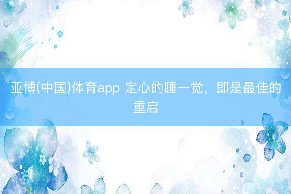 亚博(中国)体育app 定心的睡一觉，即是最佳的重启