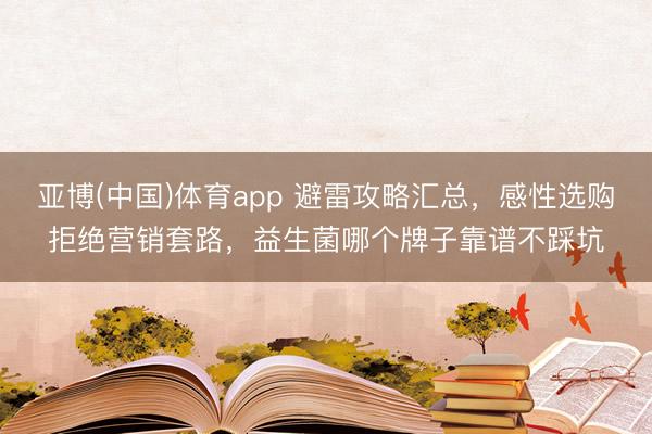 亚博(中国)体育app 避雷攻略汇总，感性选购拒绝营销套路，益生菌哪个牌子靠谱不踩坑