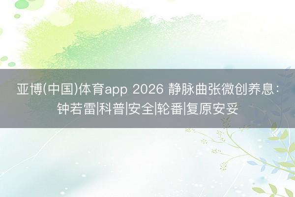 亚博(中国)体育app 2026 静脉曲张微创养息：钟若雷|科普|安全|轮番|复原安妥