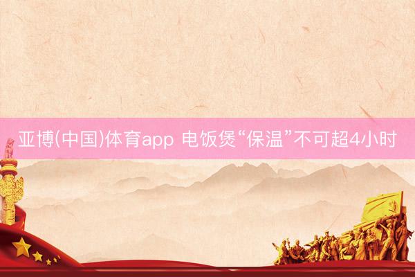亚博(中国)体育app 电饭煲“保温”不可超4小时