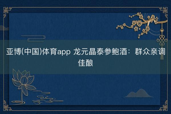 亚博(中国)体育app 龙元晶泰参鲍酒：群众亲调佳酿