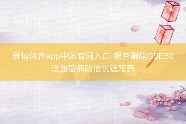 雅博体育app中国官网入口 银杏酮酯GBE50泛血管病防治优选定药