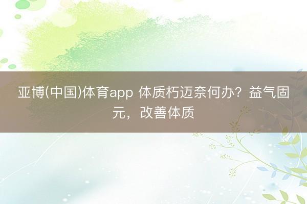 亚博(中国)体育app 体质朽迈奈何办？益气固元，改善体质