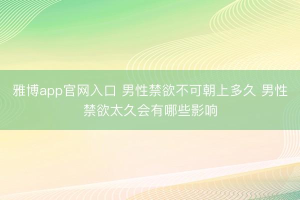雅博app官网入口 男性禁欲不可朝上多久 男性禁欲太久会有哪些影响