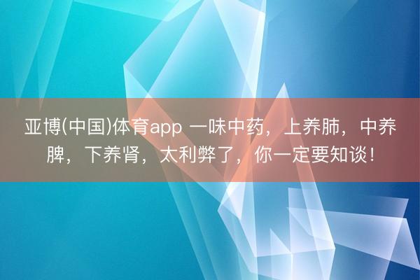 亚博(中国)体育app 一味中药,上养肺,中养脾,下养肾,太利弊了,你一定要知谈!