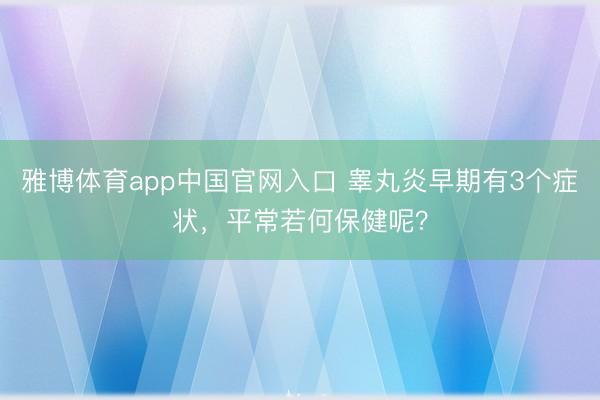 雅博体育app中国官网入口 睾丸炎早期有3个症状,平常若何保健呢?