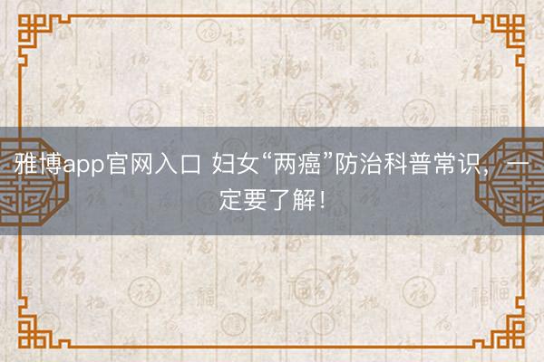 雅博app官网入口 妇女“两癌”防治科普常识，一定要了解！