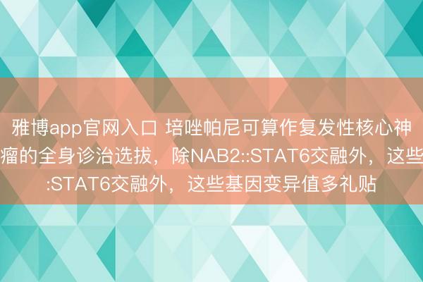 雅博app官网入口 培唑帕尼可算作复发性核心神经系统孤苦性纤维瘤的全身诊治选拔，除NAB2::STAT6交融外，这些基因变异值多礼贴