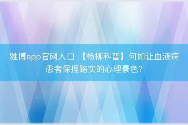 雅博app官网入口 【杨柳科普】何如让血液病患者保捏踏实的心理景色?