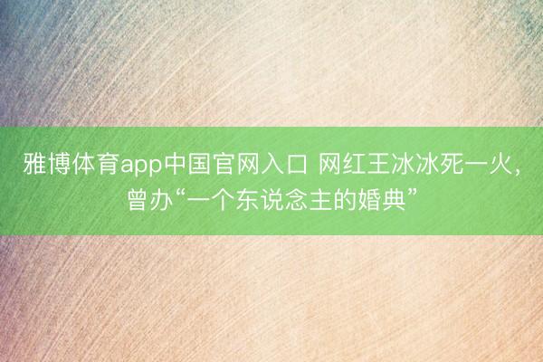 雅博体育app中国官网入口 网红王冰冰死一火,曾办“一个东说念主的婚典”