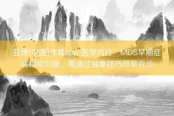 亚博(中国)体育app 医学内行：MDS早期症状相称归隐，需通过抽象技巧尽早会诊