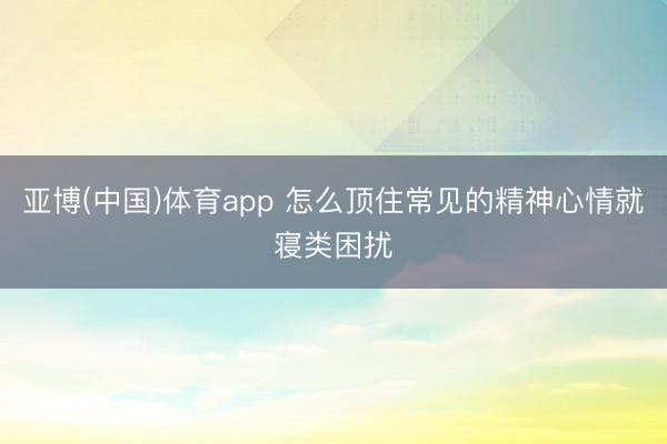 亚博(中国)体育app 怎么顶住常见的精神心情就寝类困扰