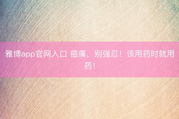 雅博app官网入口 癌痛,别强忍!该用药时就用药!