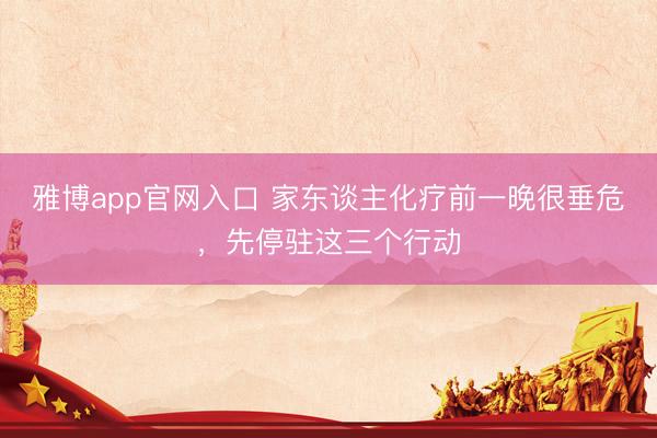 雅博app官网入口 家东谈主化疗前一晚很垂危，先停驻这三个行动
