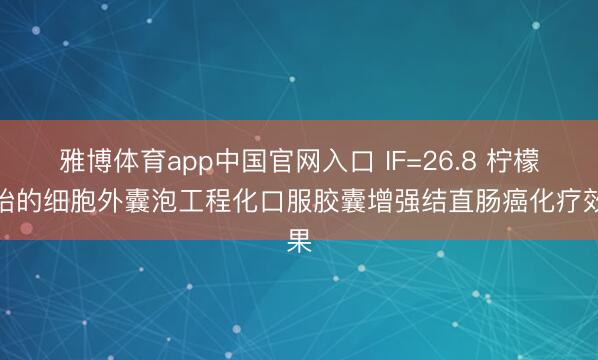 雅博体育app中国官网入口 IF=26.8 柠檬开始的细胞外囊泡工程化口服胶囊增强结直肠癌化疗效果