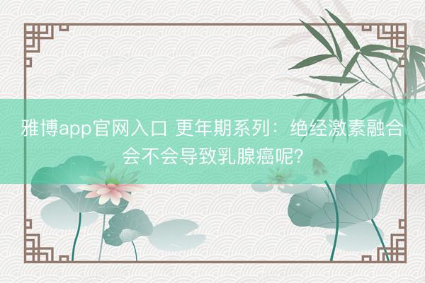 雅博app官网入口 更年期系列:绝经激素融合会不会导致乳腺癌呢?