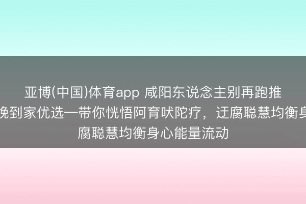 亚博(中国)体育app 咸阳东说念主别再跑推拿店了!听晚到家优选—带你恍悟阿育吠陀疗,迂腐聪慧均衡身心能量流动