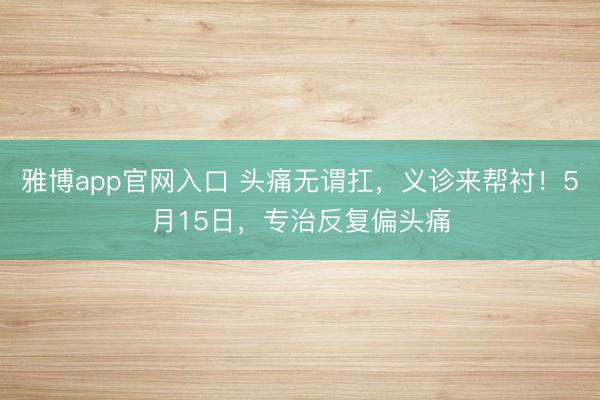 雅博app官网入口 头痛无谓扛，义诊来帮衬！5月15日，<a href=