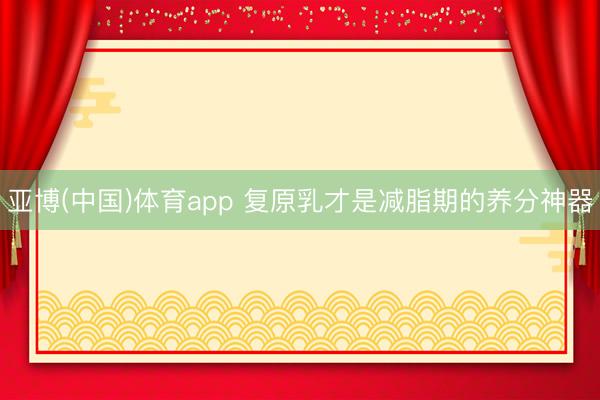 亚博(中国)体育app 复原乳才是减脂期的养分神器