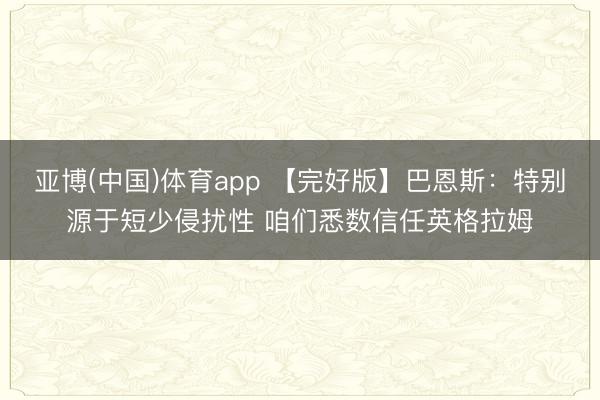 亚博(中国)体育app 【完好版】巴恩斯：特别源于短少侵扰性 咱们悉数信任英格拉姆