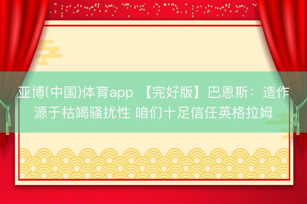 亚博(中国)体育app 【完好版】巴恩斯：造作源于枯竭骚扰性 咱们十足信任英格拉姆