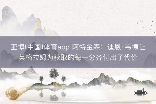亚博(中国)体育app 阿特金森：迪恩·韦德让英格拉姆为获取的每一分齐付出了代价