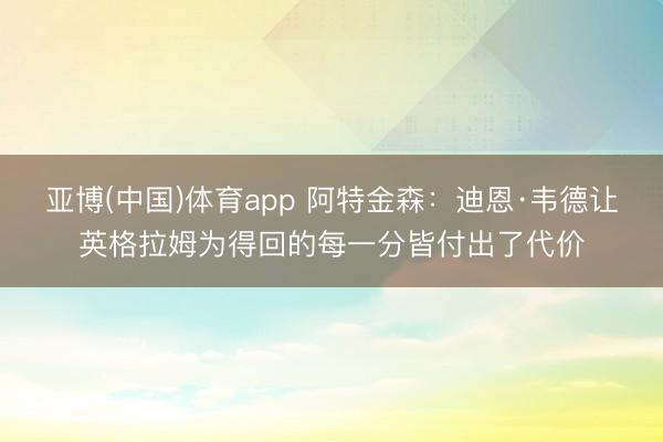 亚博(中国)体育app 阿特金森：迪恩·韦德让英格拉姆为得回的每一分皆付出了代价