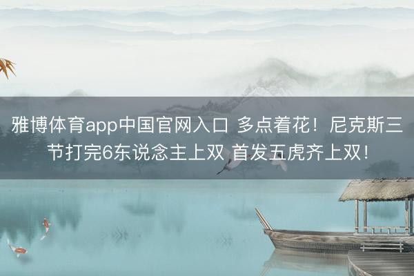 雅博体育app中国官网入口 多点着花！尼克斯三节打完6东说念主上双 首发五虎齐上双！