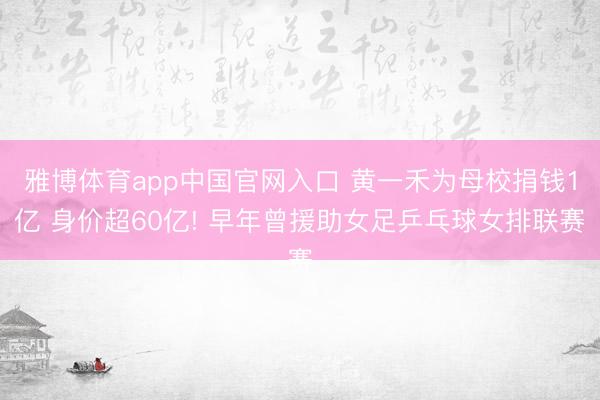 雅博体育app中国官网入口 黄一禾为母校捐钱1亿 身价超60亿! 早年曾援助女足乒乓球女排联赛