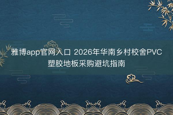 雅博app官网入口 2026年华南乡村校舍PVC塑胶地板采购避坑指南