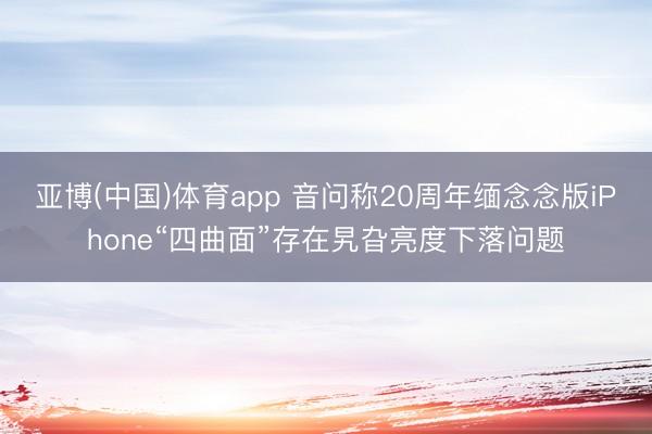 亚博(中国)体育app 音问称20周年缅念念版iPhone“四曲面”存在旯旮亮度下落问题
