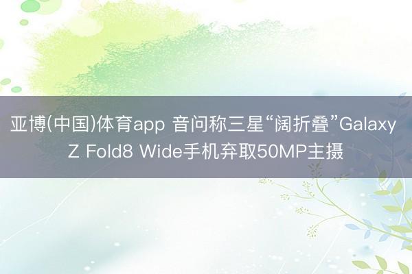 亚博(中国)体育app 音问称三星“阔折叠”Galaxy Z Fold8 Wide手机弃取50MP主摄