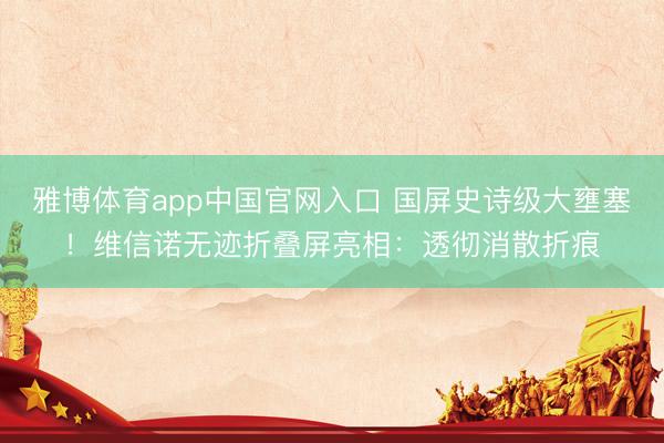 雅博体育app中国官网入口 国屏史诗级大壅塞！维信诺无迹折叠屏亮相：透彻消散折痕