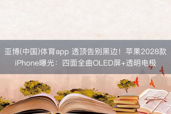 亚博(中国)体育app 透顶告别黑边！苹果2028款iPhone曝光：四面全曲OLED屏+透明电极