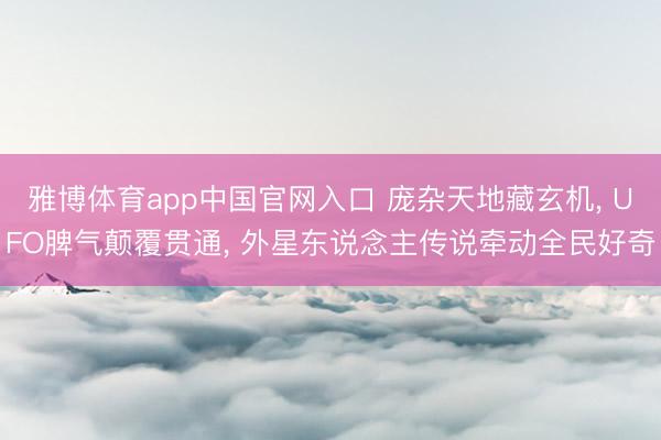 雅博体育app中国官网入口 庞杂天地藏玄机， UFO脾气颠覆贯通， 外星东说念主传说牵动全民好奇
